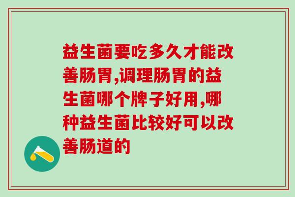 益生菌要吃多久才能改善肠胃?这个品牌的时效佳! 益生菌要吃多久才能改善肠胃?这个品牌的时效佳!