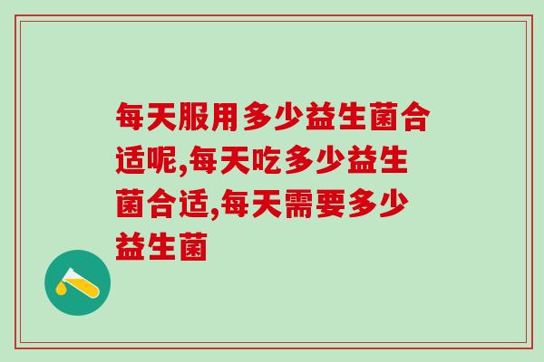 每天服用多少益生菌合适呢?听听权威专家的建议! 每天服用多少益生菌合适呢?听听权威专家的建议!