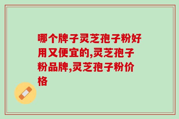 哪个牌子灵芝孢子粉好用又便宜的？性价比高的才是好产品。