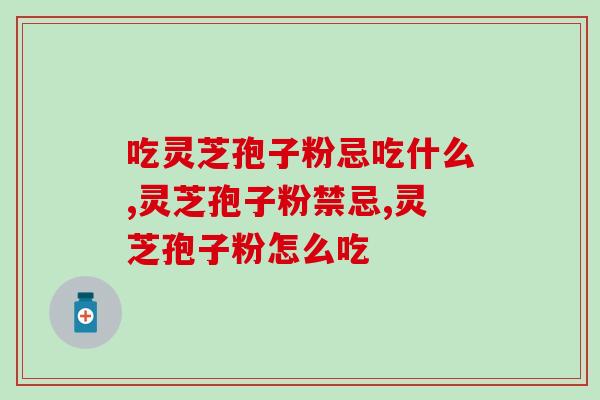 吃灵芝孢子粉忌吃什么？吃对了很重要。