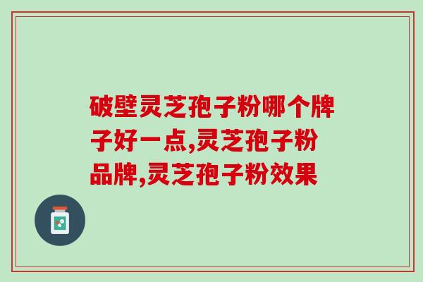 破壁灵芝孢子粉哪个牌子好一点？浅说你不知道的那部分。