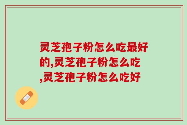 灵芝孢子粉怎么吃最好的？原来这样吃效果更好