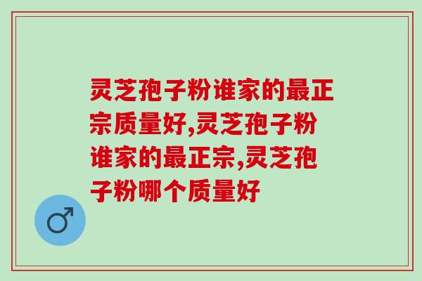 灵芝孢子粉谁家的正宗质量好?这个品牌品质更好 灵芝孢子粉谁家的正宗质量好?这个品牌品质更好
