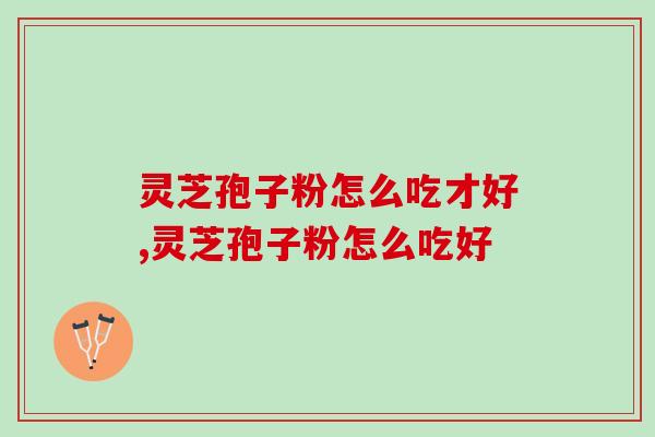 灵芝孢子粉怎么吃才好？这几种吃法你肯定不知道