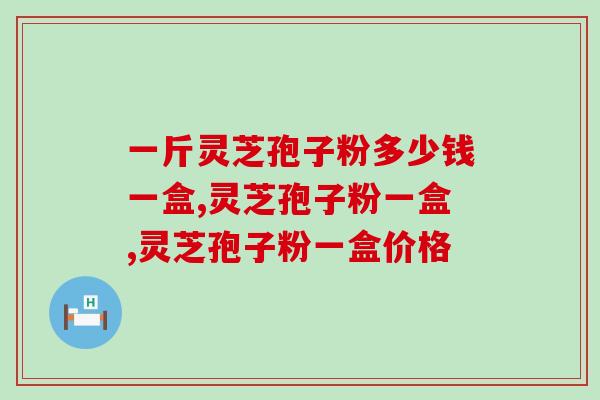 一斤灵芝孢子粉多少钱一盒 性价比之王非它莫属