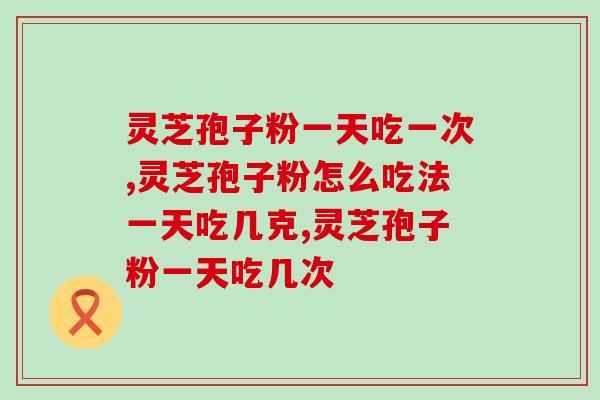 灵芝孢子粉一天吃一次可以吗?这样吃可能影响效果! 灵芝孢子粉一天吃一次可以吗?这样吃可能影响效果!