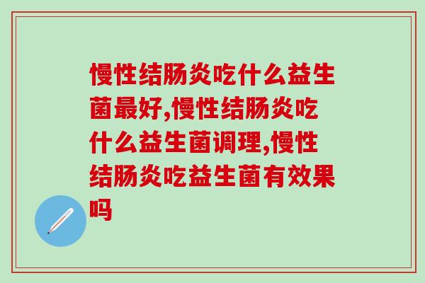 慢性结吃什么益生菌好,你一定要知道 慢性结吃什么益生菌好,你一定要知道