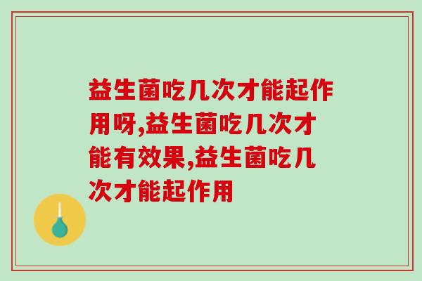 益生菌吃几次才能起作用呀，你不知道吗？