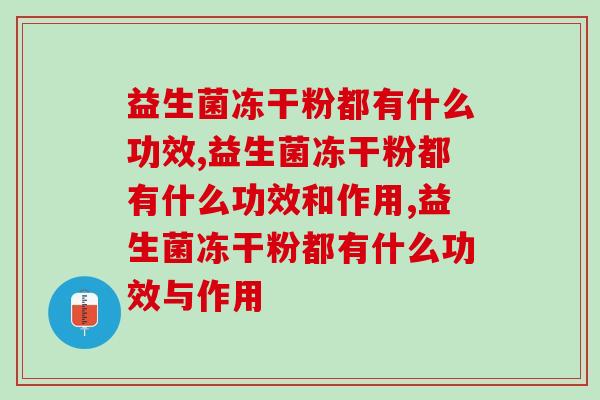 益生菌冻干粉都有什么功效,不清楚的看过来 益生菌冻干粉都有什么功效,不清楚的看过来
