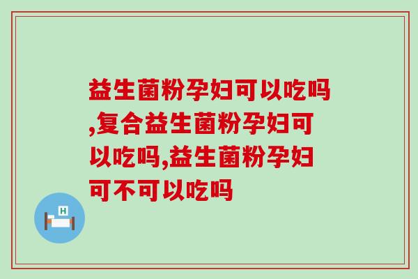 益生菌粉孕妇可以吃吗？别再杞人忧天了