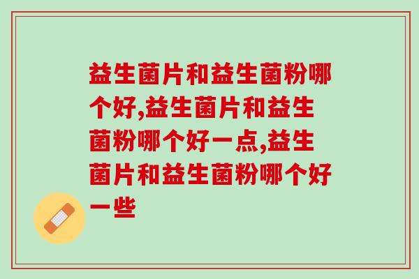 益生菌片和益生菌粉哪个好，一定要懂得选择