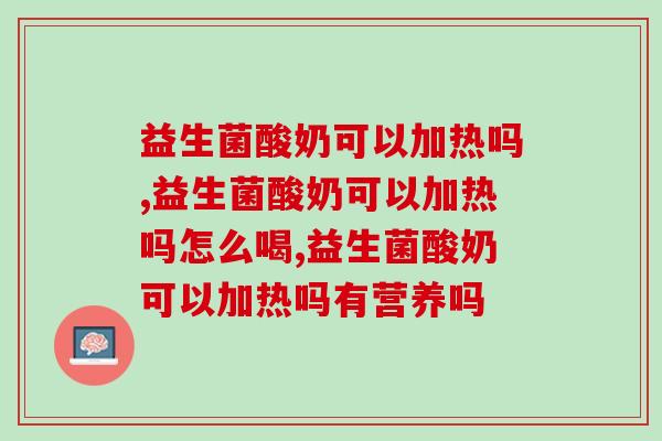 益生菌酸奶可以加热吗,别再乱操作了 益生菌酸奶可以加热吗,别再乱操作了
