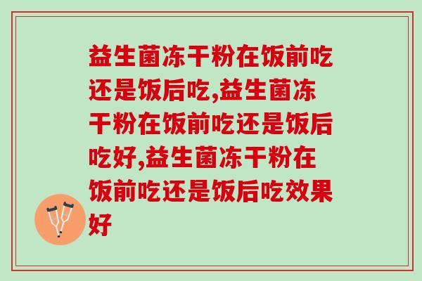 益生菌冻干粉在饭前吃还是饭后吃,你知道吗? 益生菌冻干粉在饭前吃还是饭后吃,你知道吗?