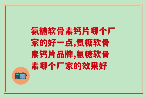 氨糖软骨素钙片哪个厂家的好一点？你使用的是哪个牌子？