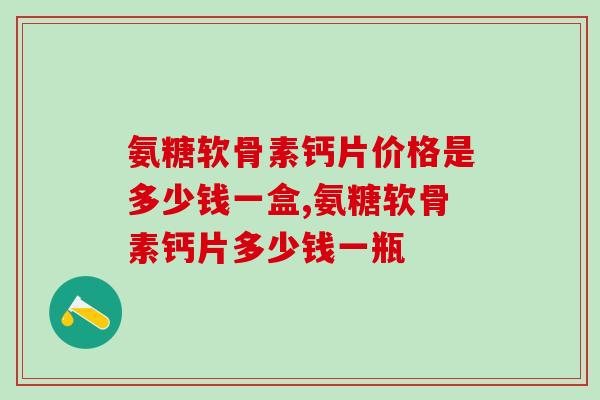氨糖软骨素钙片价格是多少钱一盒？竟然买贵了？