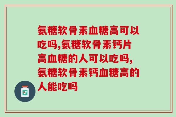 氨糖软骨素血糖高可以吃吗？有这类情况的看过来！
