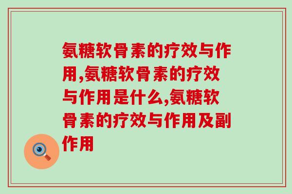 氨糖软骨素的疗效与作用,这些你知道多少? 氨糖软骨素的疗效与作用,这些你知道多少?