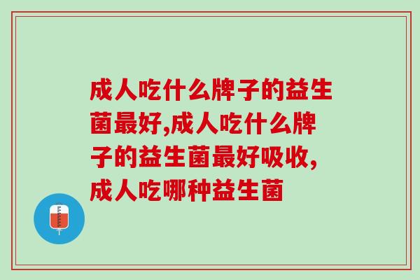 成人吃什么牌子的益生菌最好？调理肠道不适这款产品更值得