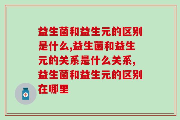 益生菌和益生元的区别是什么，重视肠道健康的一定要了解   