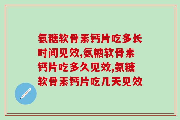氨糖软骨素钙片吃多长时间见效?你需要注意了! 氨糖软骨素钙片吃多长时间见效?你需要注意了!