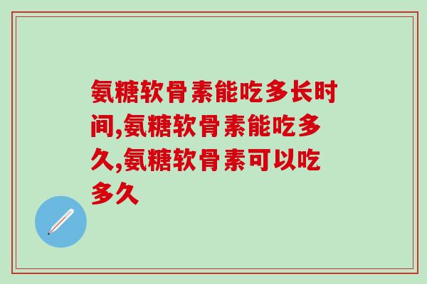 氨糖软骨素能吃多长时间，能够长期吃吗？