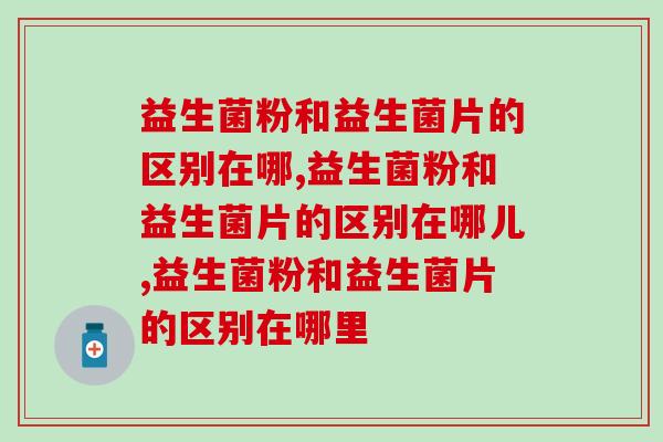 益生菌粉和益生菌片的区别在哪，你知道多少