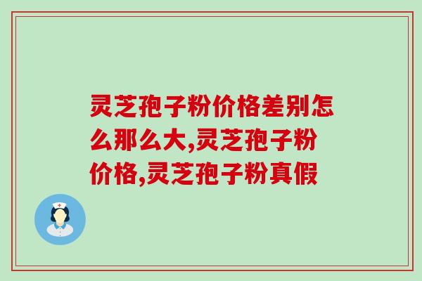 灵芝孢子粉价格差别怎么那么大?选一个好品牌才是关键 灵芝孢子粉价格差别怎么那么大?选一个好品牌才是关键