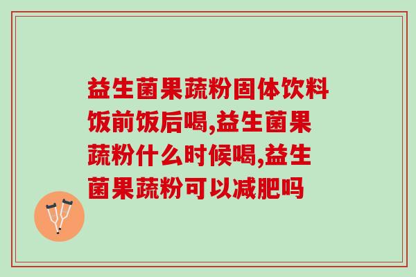 益生菌果蔬粉固体饮料饭前饭后喝?你了解吗? 益生菌果蔬粉固体饮料饭前饭后喝?你了解吗?