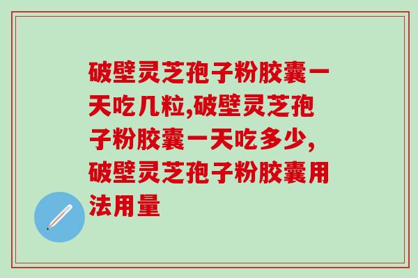 破壁灵芝孢子粉胶囊一天吃几粒？别吃错了哦