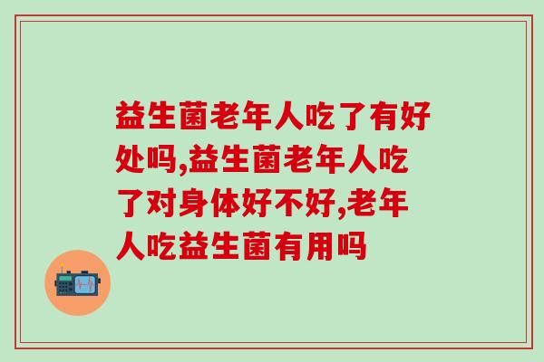 益生菌老年人吃了有好处吗,你知道嘛? 益生菌老年人吃了有好处吗,你知道嘛?