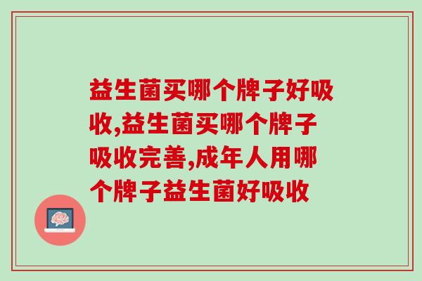 益生菌买哪个牌子好吸收,你一定想要了解。 益生菌买哪个牌子好吸收,你一定想要了解。