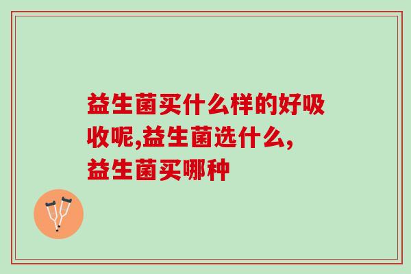 益生菌买什么样的好吸收呢?你了解吗? 益生菌买什么样的好吸收呢?你了解吗?