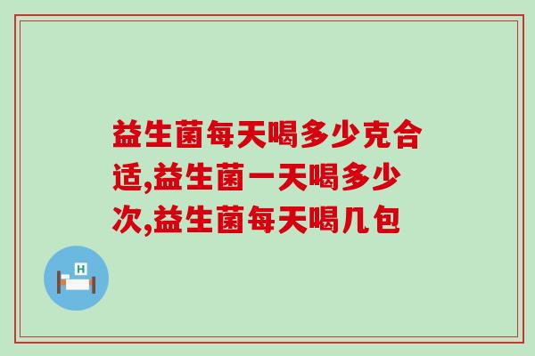 益生菌每天喝多少克合适?你了解吗? 益生菌每天喝多少克合适?你了解吗?