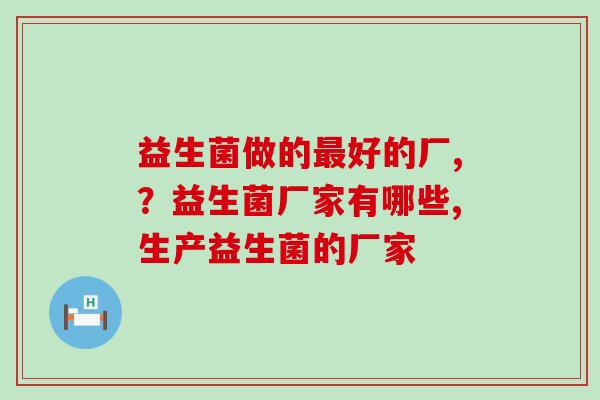 益生菌做的好的厂家?你知道吗? 益生菌做的好的厂家?你知道吗?