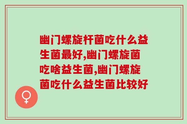 幽门螺旋杆菌吃什么益生菌好?你一定要知道! 幽门螺旋杆菌吃什么益生菌好?你一定要知道!