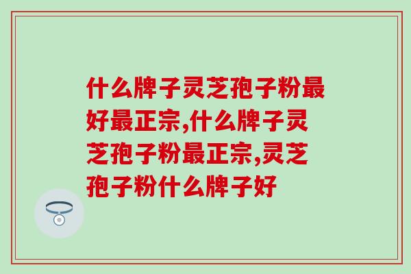 什么牌子灵芝孢子粉好正宗?专家提醒:这个品牌准错不了 什么牌子灵芝孢子粉好正宗?专家提醒:这个品牌准错不了