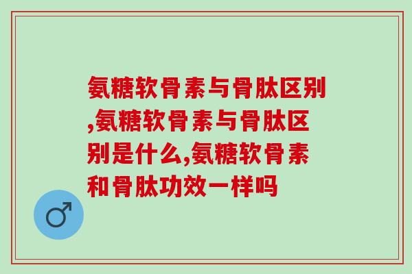 氨糖软骨素与骨肽区别是什么?可别选错了! 氨糖软骨素与骨肽区别是什么?可别选错了!