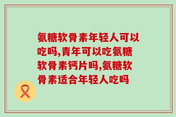 氨糖软骨素年轻人可以吃吗？是良药还是安慰剂？