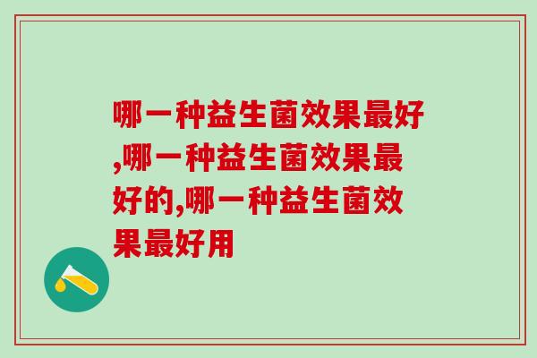 哪一种益生菌效果好,你知道怎么选择吗? 哪一种益生菌效果好,你知道怎么选择吗?