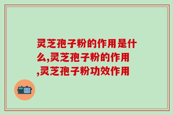灵芝孢子粉的作用是什么？这3点功效你了解吗