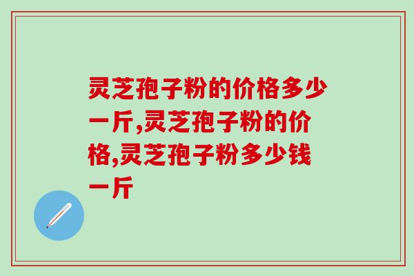 灵芝孢子粉的价格多少一斤？不同档次售价不同
