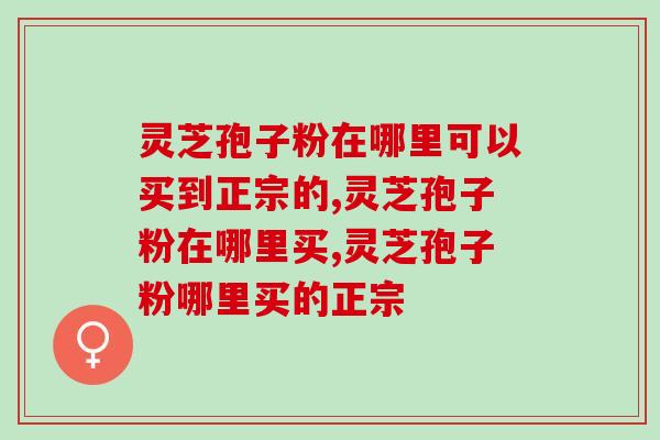 灵芝孢子粉在哪里可以买到正宗的？这个途径最安全