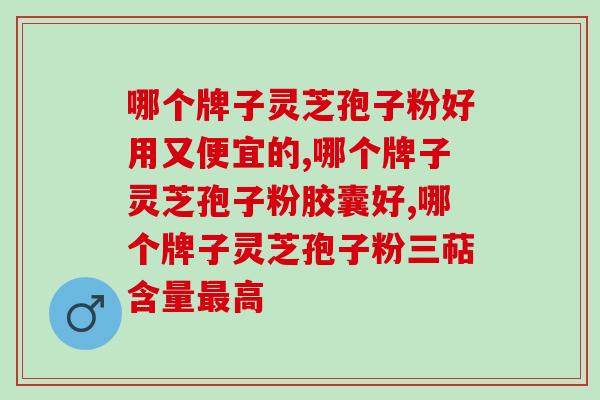 哪个牌子灵芝孢子粉好用又便宜的?泰山下的这个品牌你知道吗? 哪个牌子灵芝孢子粉好用又便宜的?泰山下的这个品牌你知道吗?