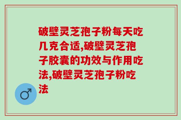 破壁灵芝孢子粉每天吃几克合适？专家的这些建议很重要！
