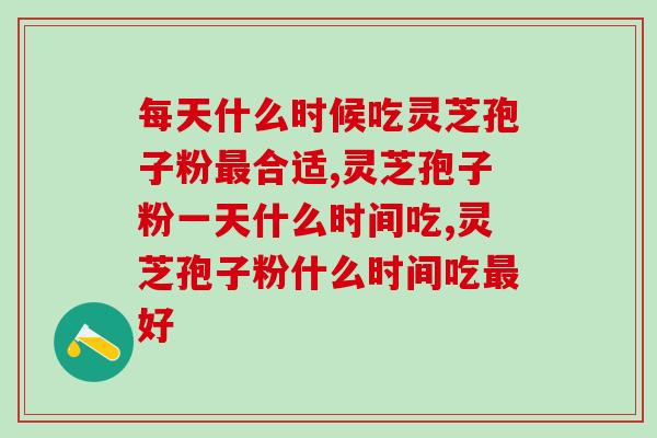 每天什么时候吃灵芝孢子粉最合适？早中晚哪个时间更合适？