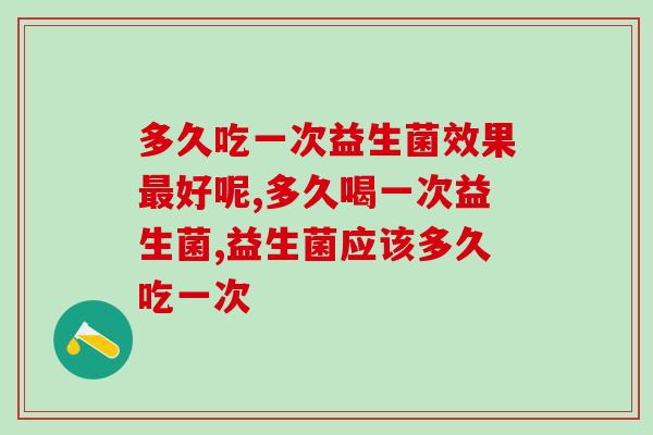多久吃一次益生菌效果好呢?医生是这样建议的! 多久吃一次益生菌效果好呢?医生是这样建议的!