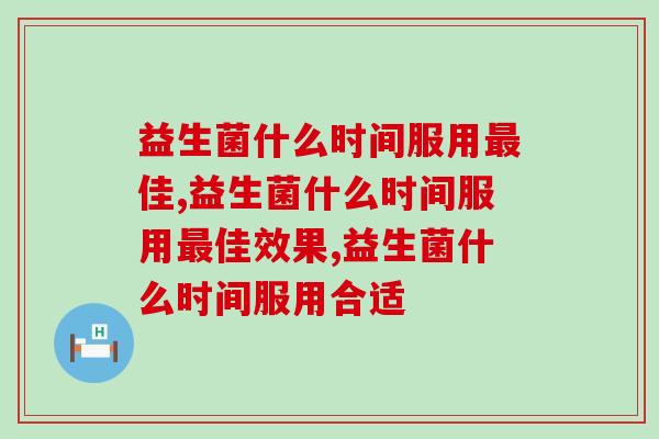益生菌什么时间服用最佳？一分钟带你了解健康小妙招！