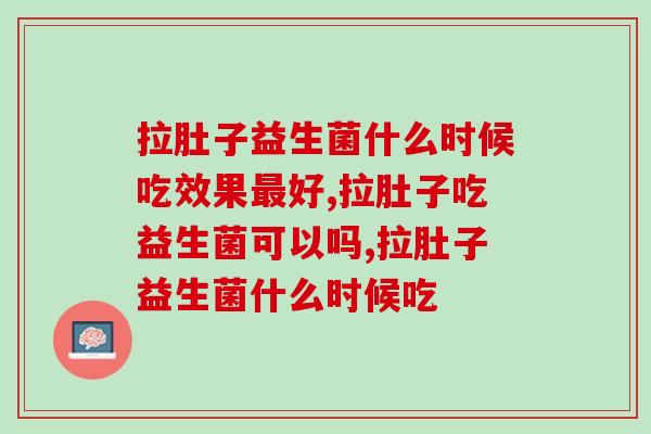 拉肚子益生菌什么时候吃？有症状的人你必须得看！