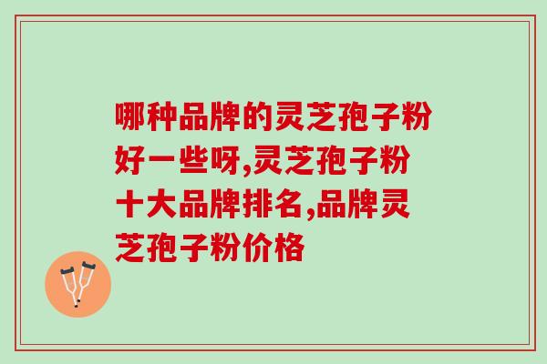 哪种品牌的灵芝孢子粉好一些呀  选对产品才是发挥功效的第一步