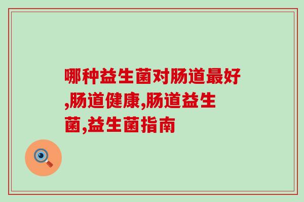 哪种益生菌对肠道好?快来get这份益生菌挑选指南 哪种益生菌对肠道好?快来get这份益生菌挑选指南